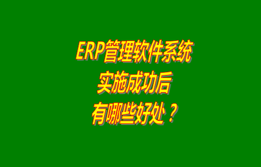 erp管理軟件系統(tǒng)免費版本成功實施之后會有哪幾方面的好處？